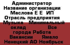 Администратор › Название организации ­ Маслова Е Е, ИП › Отрасль предприятия ­ Музыка › Минимальный оклад ­ 20 000 - Все города Работа » Вакансии   . Ямало-Ненецкий АО,Ноябрьск г.